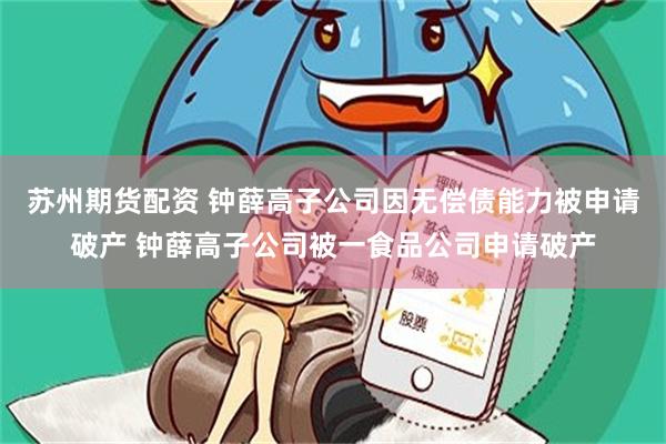 苏州期货配资 钟薛高子公司因无偿债能力被申请破产 钟薛高子公司被一食品公司申请破产