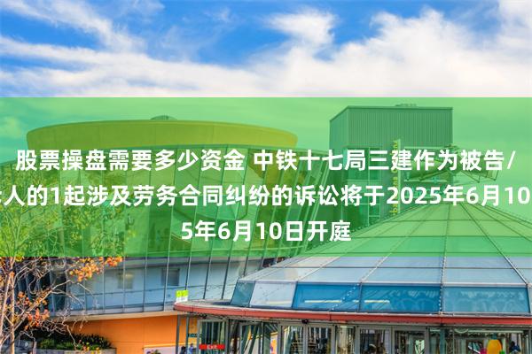 股票操盘需要多少资金 中铁十七局三建作为被告/被上诉人的1起涉及劳务合同纠纷的诉讼将于2025年6月10日开庭