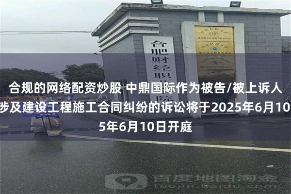 合规的网络配资炒股 中鼎国际作为被告/被上诉人的1起涉及建设工程施工合同纠纷的诉讼将于2025年6月10日开庭