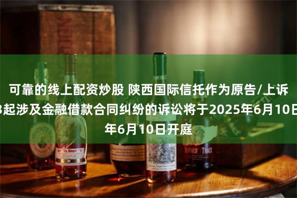 可靠的线上配资炒股 陕西国际信托作为原告/上诉人的3起涉及金融借款合同纠纷的诉讼将于2025年6月10日开庭