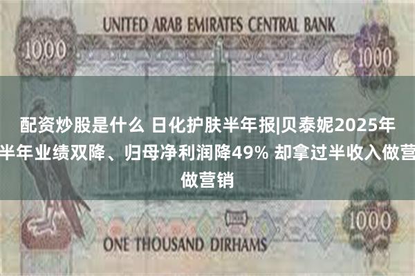 配资炒股是什么 日化护肤半年报|贝泰妮2025年上半年业绩双降、归母净利润降49% 却拿过半收入做营销