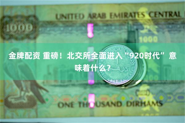 金牌配资 重磅！北交所全面进入“920时代” 意味着什么？