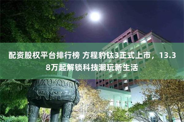 配资股权平台排行榜 方程豹钛3正式上市，13.38万起解锁科技潮玩新生活