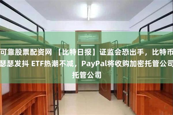 可靠股票配资网 【比特日报】证监会恐出手，比特币瑟瑟发抖 ETF热潮不减，PayPal将收购加密托管公司