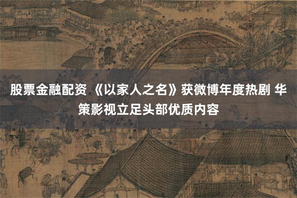 股票金融配资 《以家人之名》获微博年度热剧 华策影视立足头部优质内容